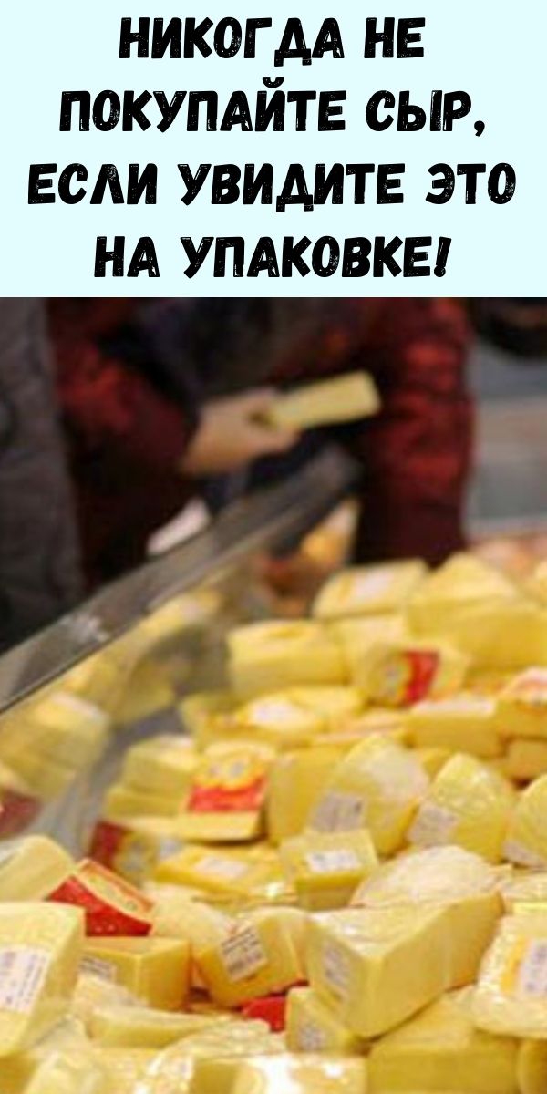Будьте внимательны!Никогда не покупайте сыр, если увидите ЭТО на упаковке!