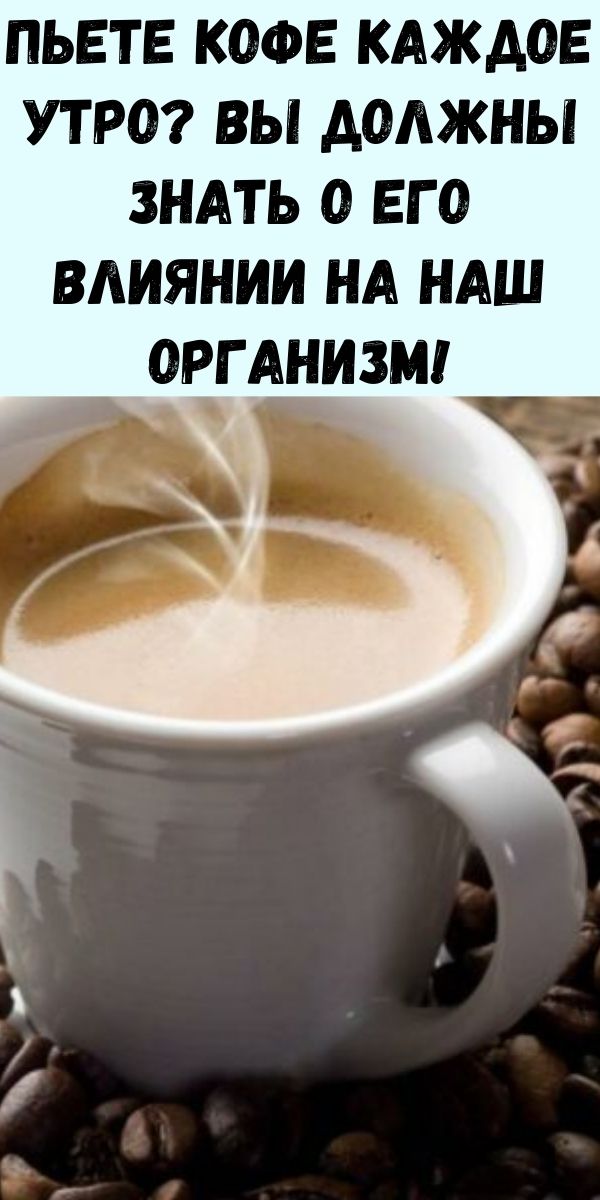 Пьете кофе каждое утро? Вы должны знать о его влиянии на наш организм!