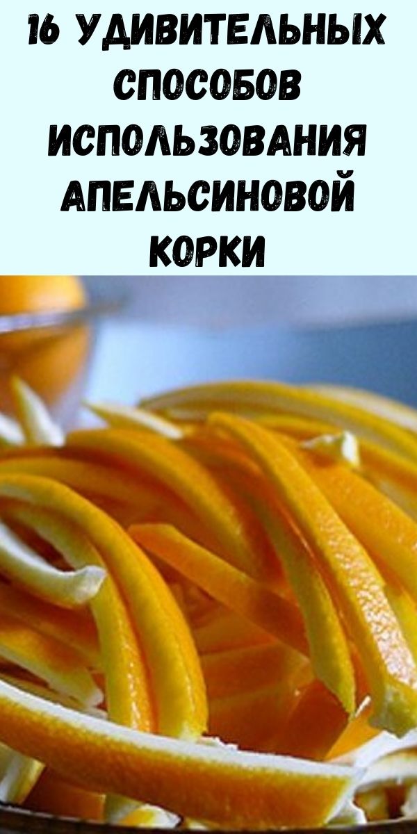 16 удивительных способов использования апельсиновой корки для улучшения вашей повседневной жизни и здоровья!